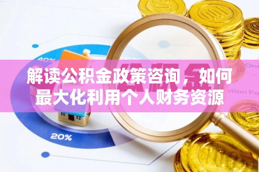 户县解读公积金政策咨询，如何最大化利用个人财务资源