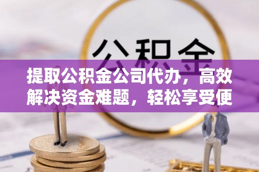 户县提取公积金公司代办，高效解决资金难题，轻松享受便捷服务