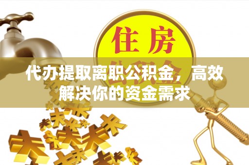 户县代办提取离职公积金，高效解决你的资金需求