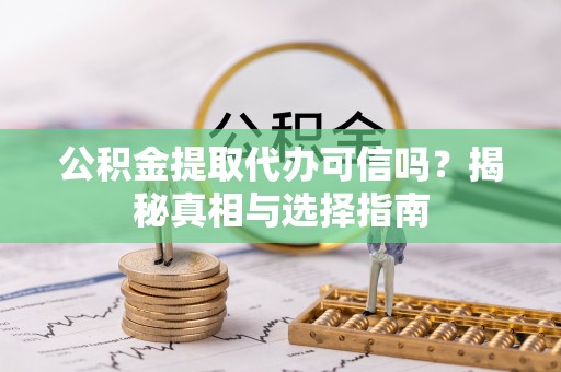 户县公积金提取代办可信吗？揭秘真相与选择指南