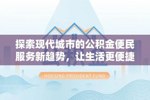 户县探索现代城市的公积金便民服务新趋势，让生活更便捷