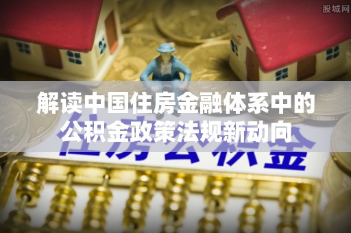 户县解读中国住房金融体系中的公积金政策法规新动向