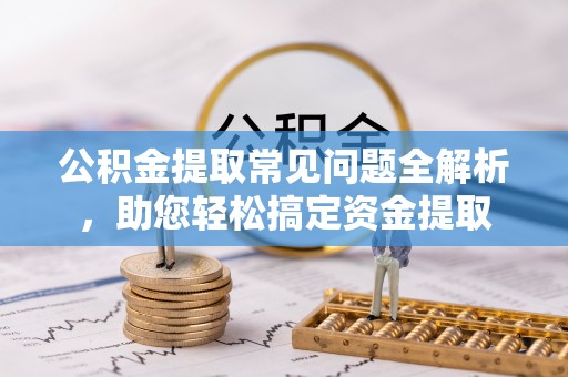 户县公积金提取常见问题全解析，助您轻松搞定资金提取