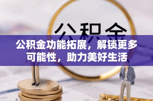 户县公积金功能拓展，解锁更多可能性，助力美好生活