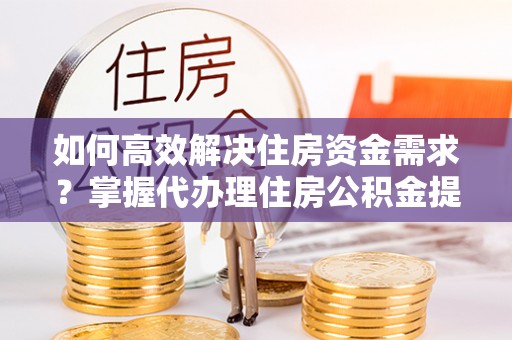 户县如何高效解决住房资金需求？掌握代办理住房公积金提取技巧是关键