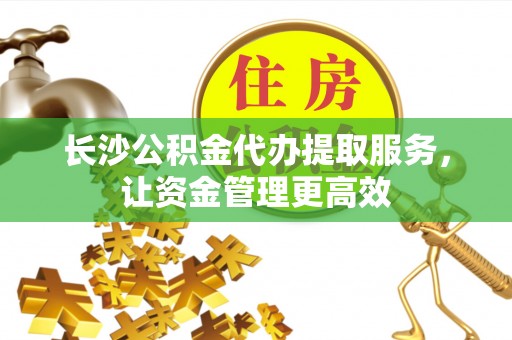 户县长沙公积金代办提取服务，让资金管理更高效