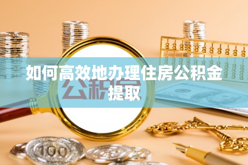 户县如何高效地办理住房公积金提取