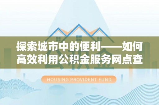 户县探索城市中的便利——如何高效利用公积金服务网点查询功能