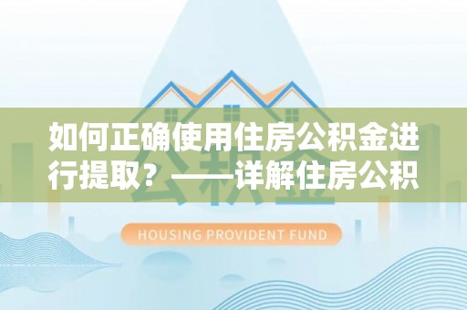 户县如何正确使用住房公积金进行提取？——详解住房公积金代办提取流程与注意事项