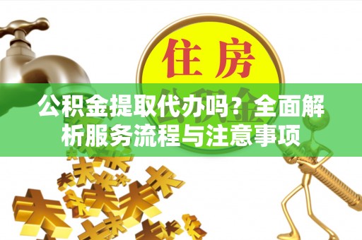 户县公积金提取代办吗？全面解析服务流程与注意事项