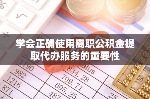户县学会正确使用离职公积金提取代办服务的重要性