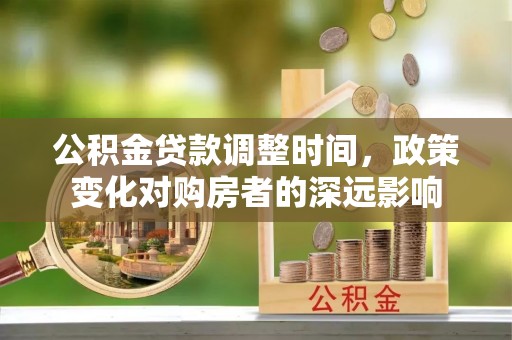 户县公积金贷款调整时间，政策变化对购房者的深远影响