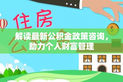 户县解读最新公积金政策咨询，助力个人财富管理