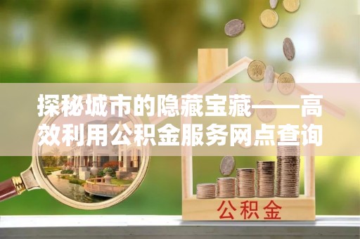 户县探秘城市的隐藏宝藏——高效利用公积金服务网点查询提升生活品质