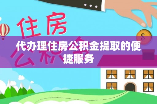 户县代办理住房公积金提取的便捷服务