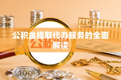 户县公积金提取代办服务的全面解读