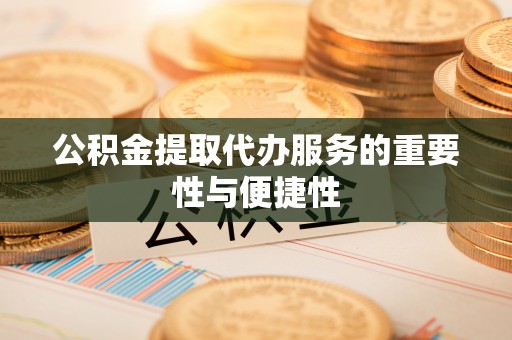 户县公积金提取代办服务的重要性与便捷性