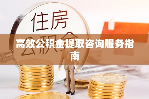 户县高效公积金提取咨询服务指南