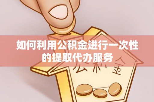 户县如何利用公积金进行一次性的提取代办服务