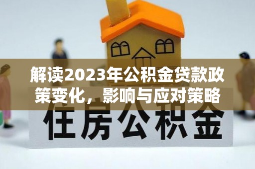 户县解读2023年公积金贷款政策变化，影响与应对策略