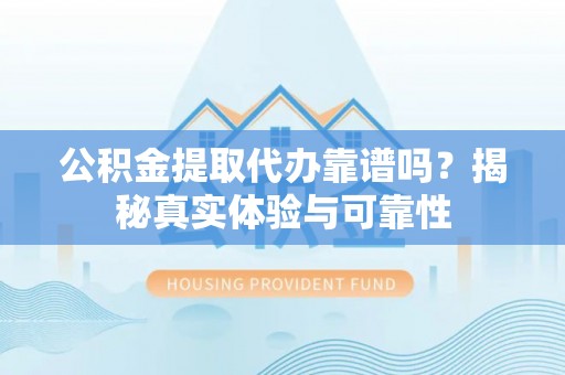 户县公积金提取代办靠谱吗？揭秘真实体验与可靠性