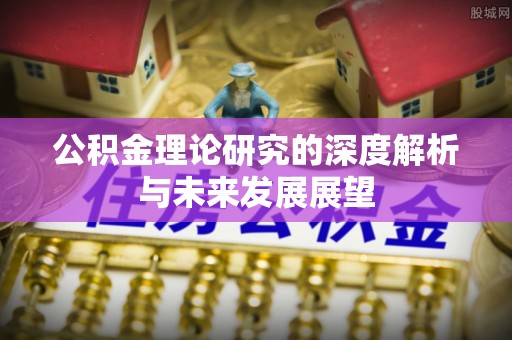 户县公积金理论研究的深度解析与未来发展展望