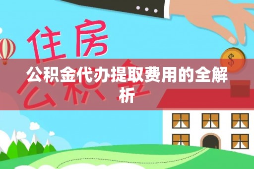 户县公积金代办提取费用的全解析