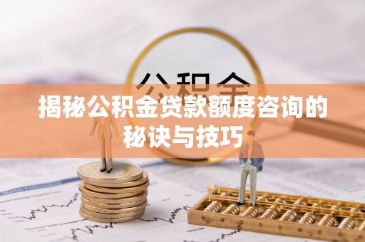 户县揭秘公积金贷款额度咨询的秘诀与技巧