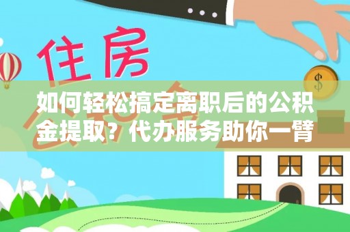 户县如何轻松搞定离职后的公积金提取？代办服务助你一臂之力