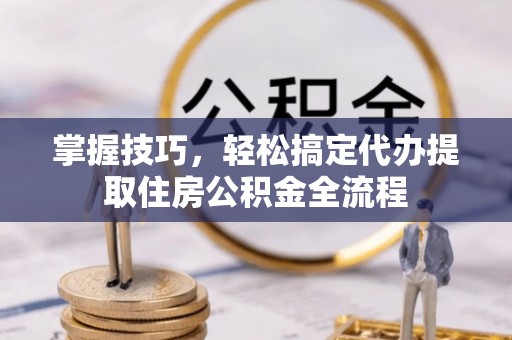 户县掌握技巧，轻松搞定代办提取住房公积金全流程