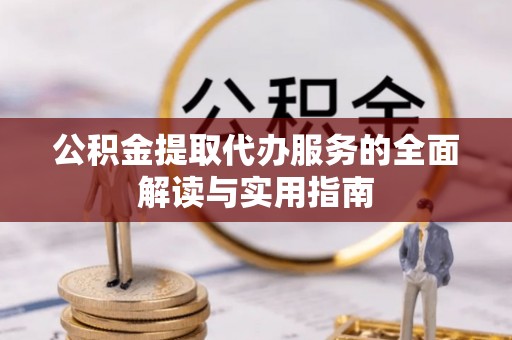 户县公积金提取代办服务的全面解读与实用指南
