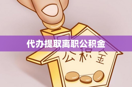 户县代办提取离职公积金