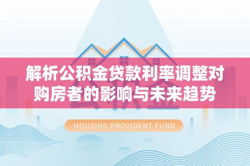 户县解析公积金贷款利率调整对购房者的影响与未来趋势