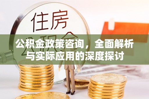 户县公积金政策咨询，全面解析与实际应用的深度探讨