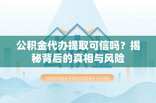 户县公积金代办提取可信吗？揭秘背后的真相与风险