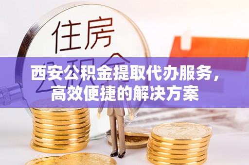 户县西安公积金提取代办服务，高效便捷的解决方案