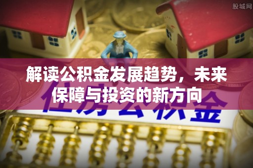 户县解读公积金发展趋势，未来保障与投资的新方向