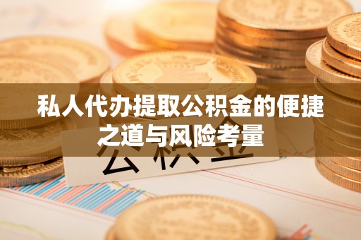 户县私人代办提取公积金的便捷之道与风险考量