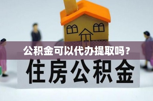 户县公积金可以代办提取吗？
