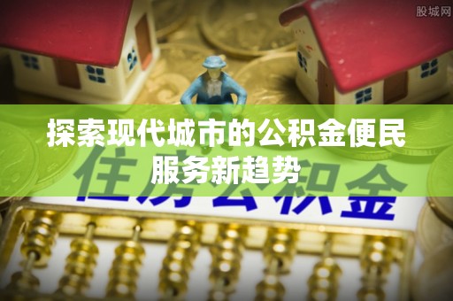户县探索现代城市的公积金便民服务新趋势