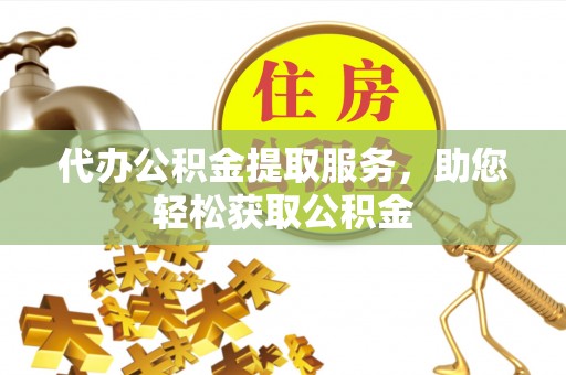 户县代办公积金提取服务，助您轻松获取公积金