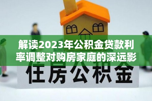 户县解读2023年公积金贷款利率调整对购房家庭的深远影响