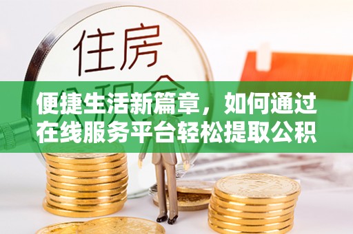 户县便捷生活新篇章，如何通过在线服务平台轻松提取公积金