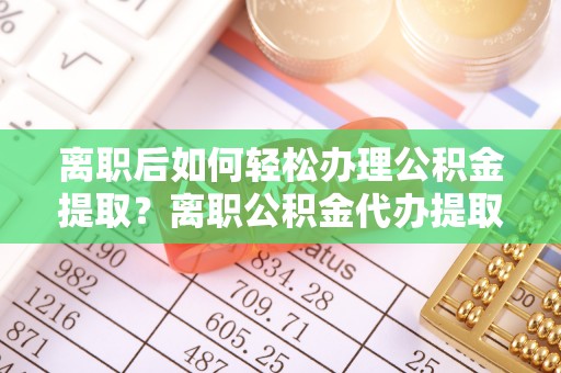 户县离职后如何轻松办理公积金提取？离职公积金代办提取服务详解
