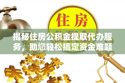 户县揭秘住房公积金提取代办服务，助您轻松搞定资金难题