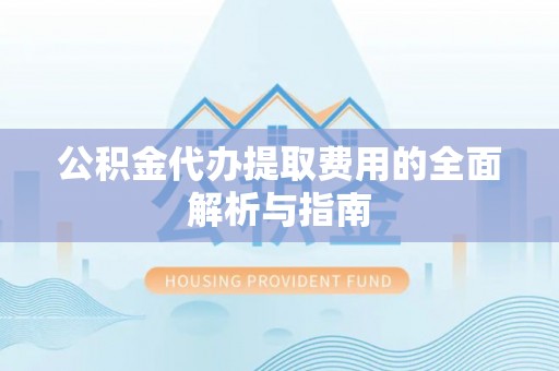 户县公积金代办提取费用的全面解析与指南