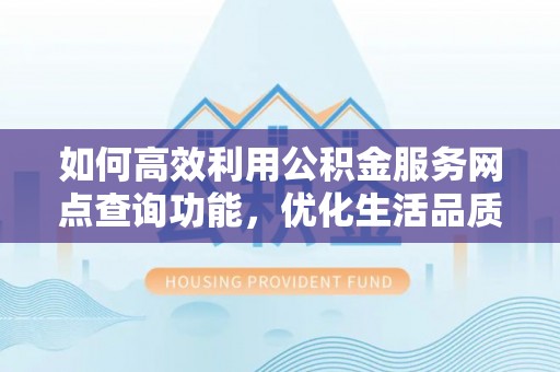户县如何高效利用公积金服务网点查询功能，优化生活品质