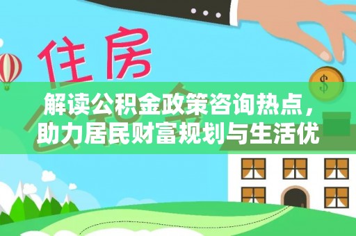 户县解读公积金政策咨询热点，助力居民财富规划与生活优化