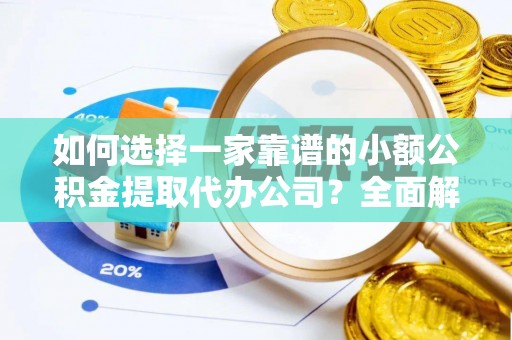 户县如何选择一家靠谱的小额公积金提取代办公司？全面解析与实用指南