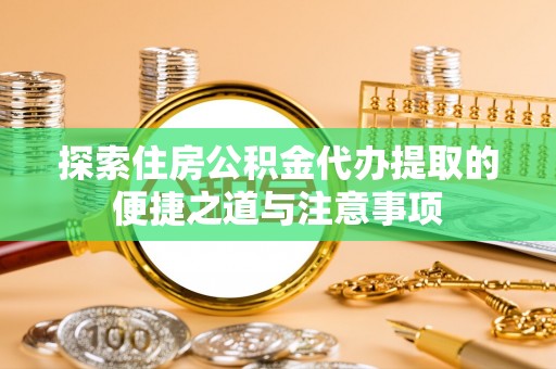 户县探索住房公积金代办提取的便捷之道与注意事项